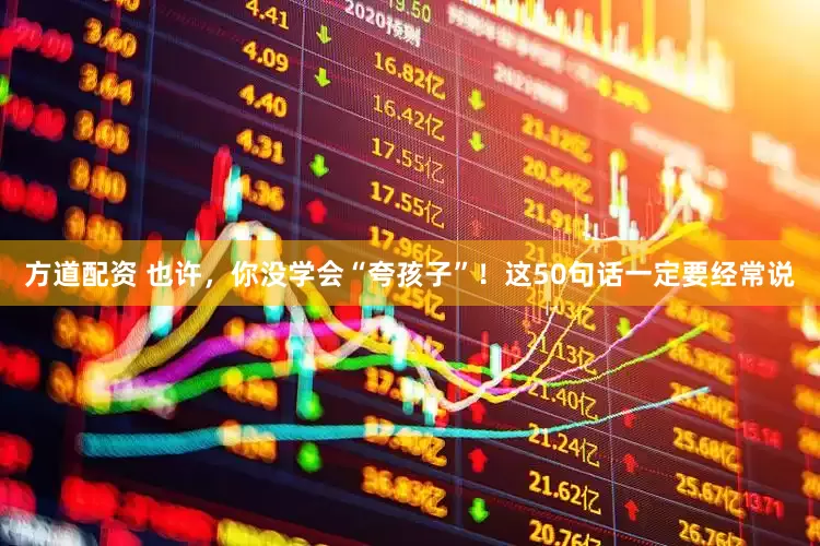 方道配资 也许，你没学会“夸孩子”！这50句话一定要经常说