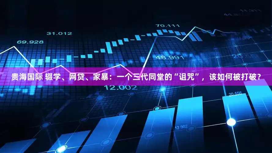 贵海国际 辍学、网贷、家暴：一个三代同堂的“诅咒”，该如何被打破？