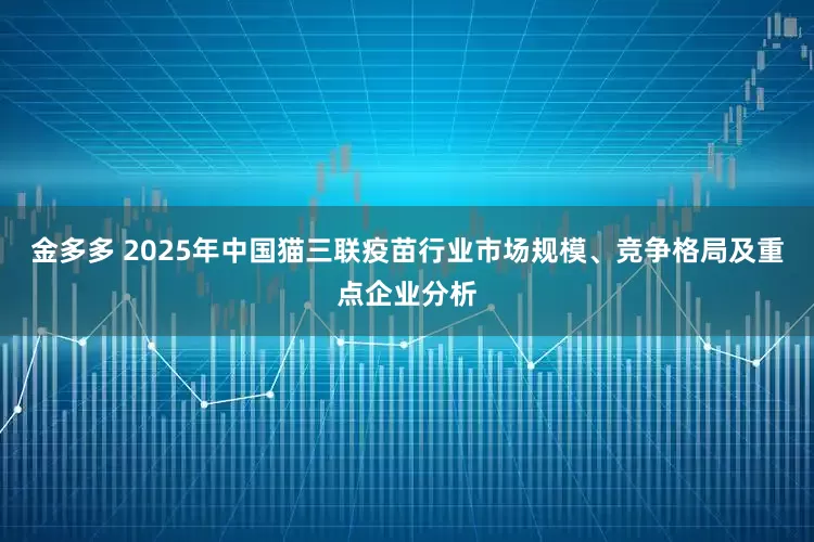 金多多 2025年中国猫三联疫苗行业市场规模、竞争格局及重点企业分析