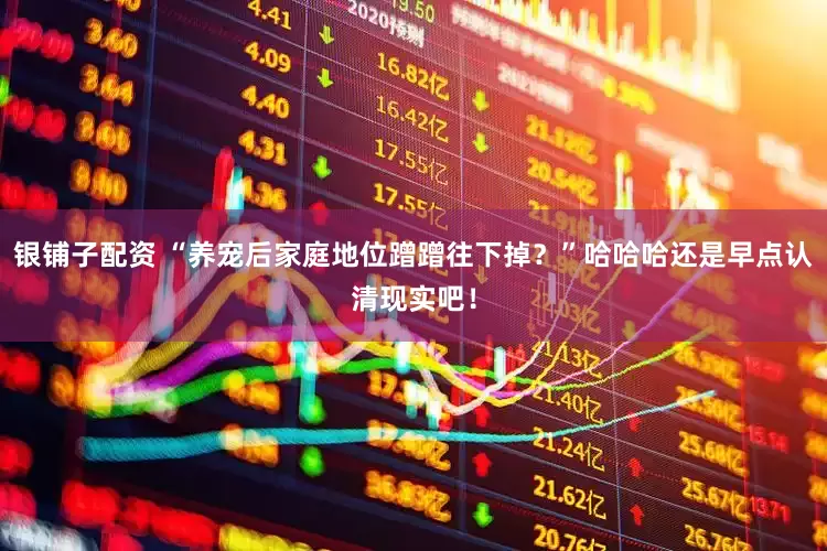 银铺子配资 “养宠后家庭地位蹭蹭往下掉?”哈哈哈还是早点认清现实吧!