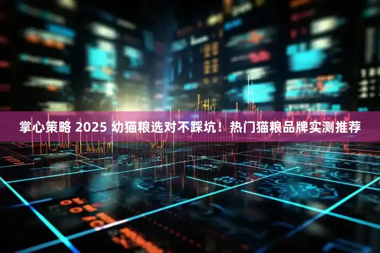 掌心策略 2025 幼猫粮选对不踩坑！热门猫粮品牌实测推荐