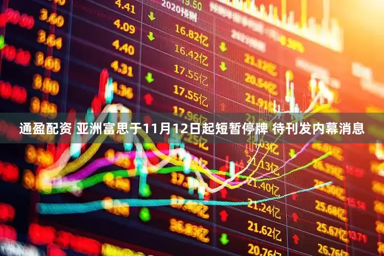 通盈配资 亚洲富思于11月12日起短暂停牌 待刊发内幕消息