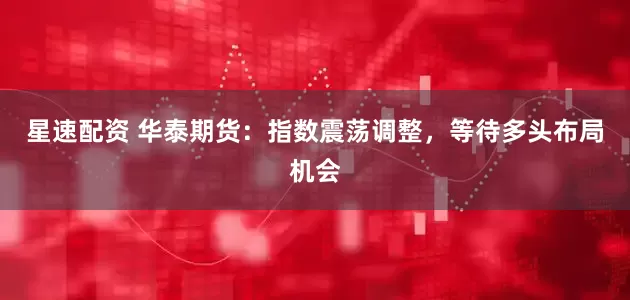星速配资 华泰期货:指数震荡调整,等待多头布局机会