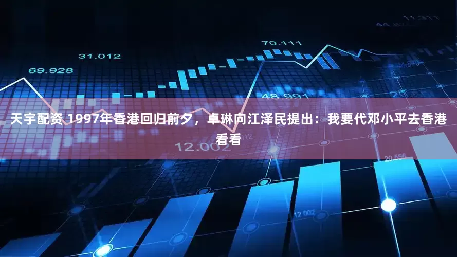 天宇配资 1997年香港回归前夕,卓琳向江泽民提出:我要代邓小平去香港看看