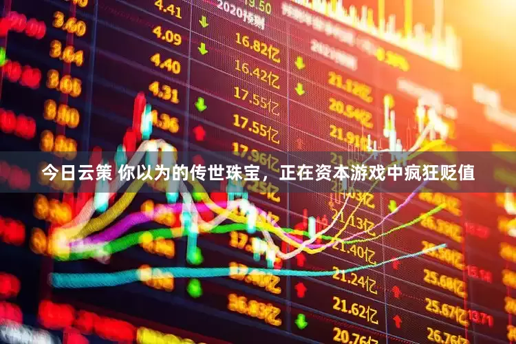 今日云策 你以为的传世珠宝，正在资本游戏中疯狂贬值