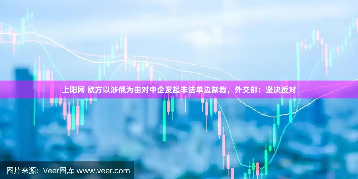 上阳网 欧方以涉俄为由对中企发起非法单边制裁，外交部：坚决反对