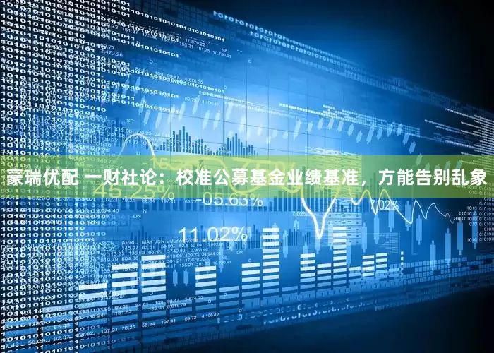 豪瑞优配 一财社论：校准公募基金业绩基准，方能告别乱象