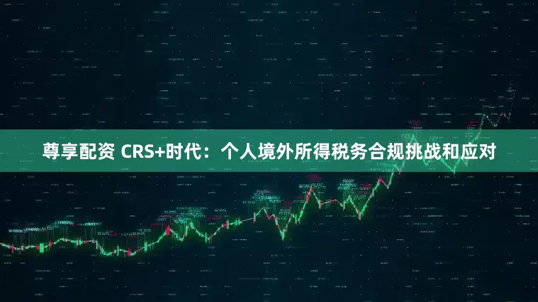 尊享配资 CRS+时代：个人境外所得税务合规挑战和应对