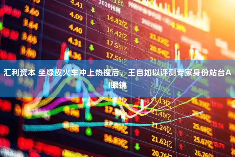 汇利资本 坐绿皮火车冲上热搜后，王自如以评测专家身份站台AI眼镜