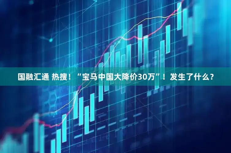 国融汇通 热搜！“宝马中国大降价30万”！发生了什么？