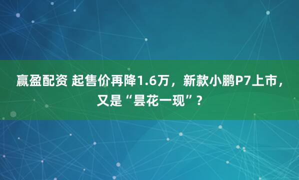 赢盈配资 起售价再降1.6万，新款小鹏P7上市，又是“昙花一现”？
