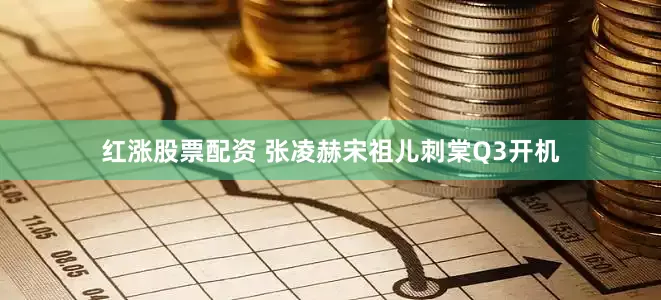 红涨股票配资 张凌赫宋祖儿刺棠Q3开机