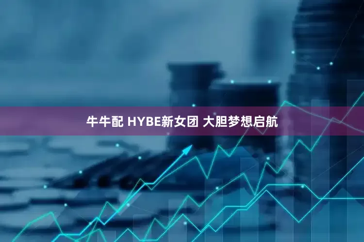 牛牛配 HYBE新女团 大胆梦想启航